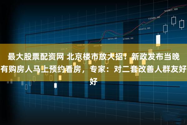 最大股票配资网 北京楼市放大招！新政发布当晚有购房人马上预约看房，专家：对二套改善人群友好