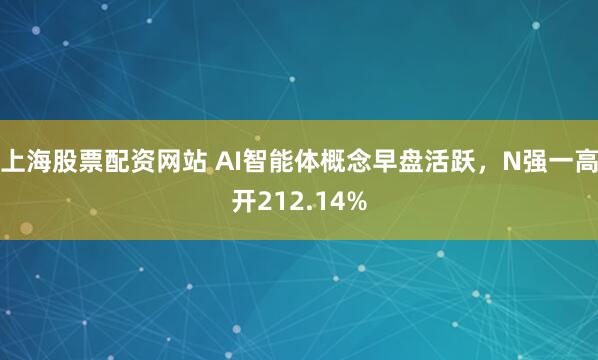 上海股票配资网站 AI智能体概念早盘活跃,N强一高开212.14%
