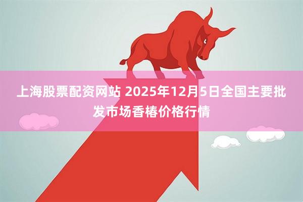 上海股票配资网站 2025年12月5日全国主要批发市场香椿价格行情
