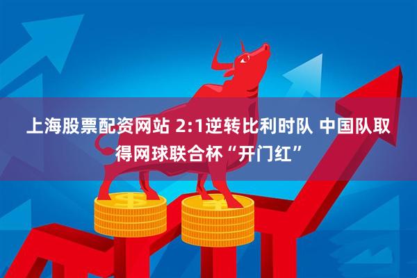 上海股票配资网站 2:1逆转比利时队 中国队取得网球联合杯“开门红”