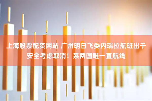 上海股票配资网站 广州明日飞委内瑞拉航班出于安全考虑取消！系两国唯一直航线