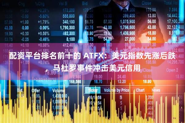 配资平台排名前十的 ATFX：美元指数先涨后跌，马杜罗事件冲击美元信用