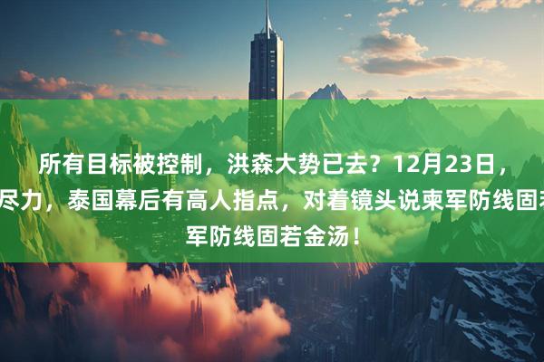 所有目标被控制，洪森大势已去？12月23日，中方已尽力，泰国幕后有高人指点，对着镜头说柬军防线固若金汤！